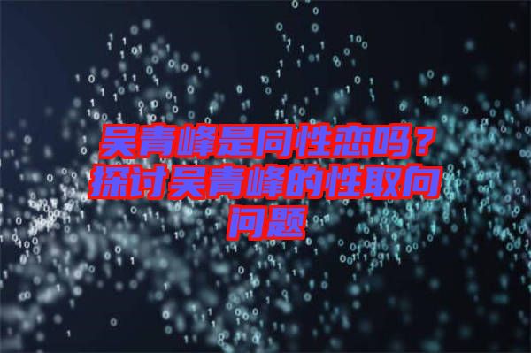 吳青峰是同性戀嗎？探討吳青峰的性取向問題