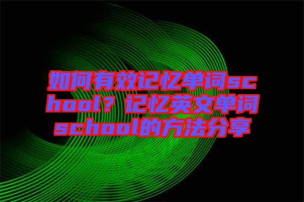 如何有效記憶單詞school？記憶英文單詞school的方法分享