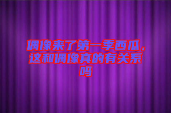 偶像來了第一季西瓜，這和偶像真的有關(guān)系嗎