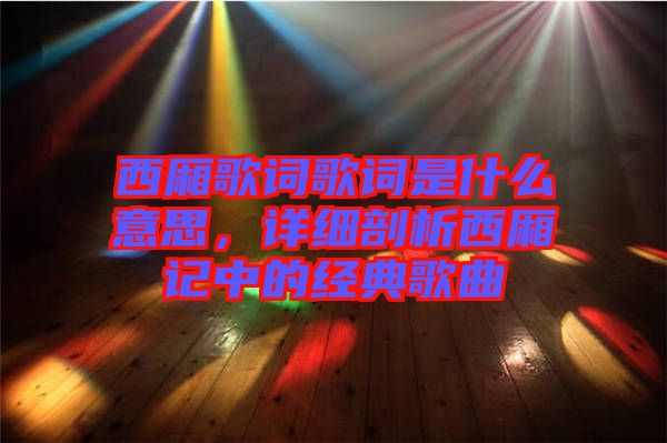 西廂歌詞歌詞是什么意思，詳細剖析西廂記中的經典歌曲