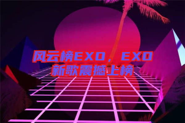 風云榜EXO，EXO新歌震撼上榜