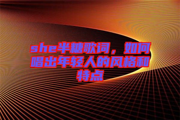 she半糖歌詞，如何唱出年輕人的風格和特點