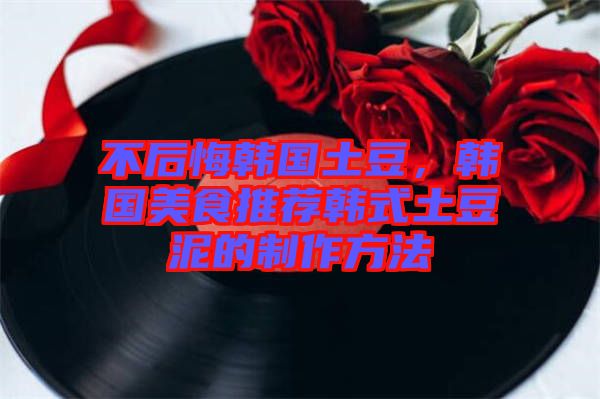 不后悔韓國土豆，韓國美食推薦韓式土豆泥的制作方法