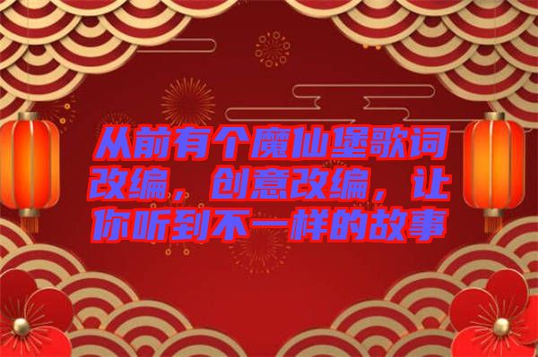 從前有個魔仙堡歌詞改編，創(chuàng)意改編，讓你聽到不一樣的故事