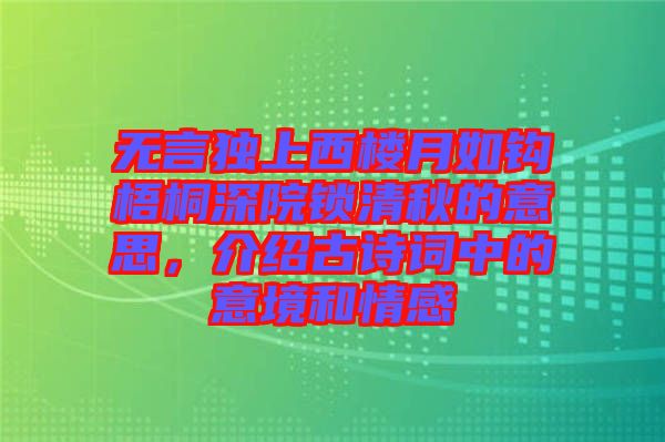 無言獨(dú)上西樓月如鉤梧桐深院鎖清秋的意思，介紹古詩詞中的意境和情感