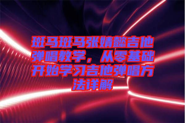 斑馬斑馬張婧懿吉他彈唱教學，從零基礎開始學習吉他彈唱方法詳解