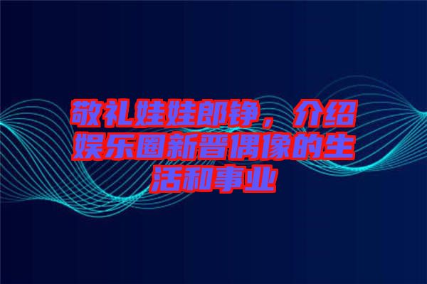 敬禮娃娃郎錚，介紹娛樂圈新晉偶像的生活和事業(yè)