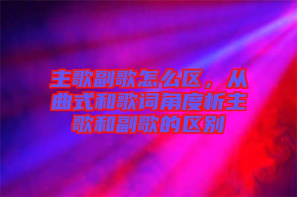 主歌副歌怎么區，從曲式和歌詞角度析主歌和副歌的區別