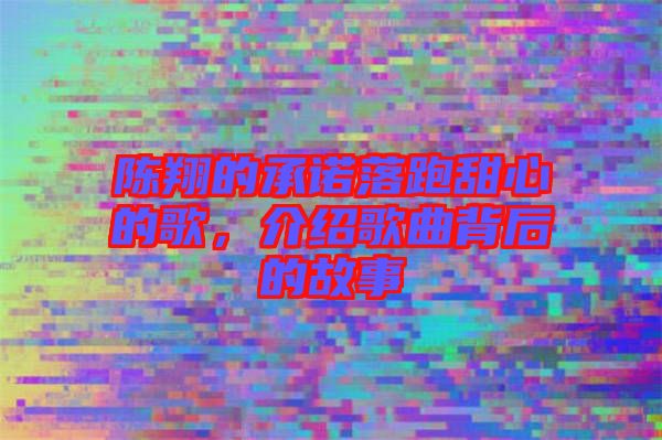 陳翔的承諾落跑甜心的歌，介紹歌曲背后的故事