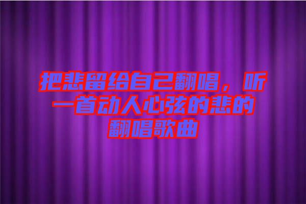 把悲留給自己翻唱，聽一首動人心弦的悲的翻唱歌曲