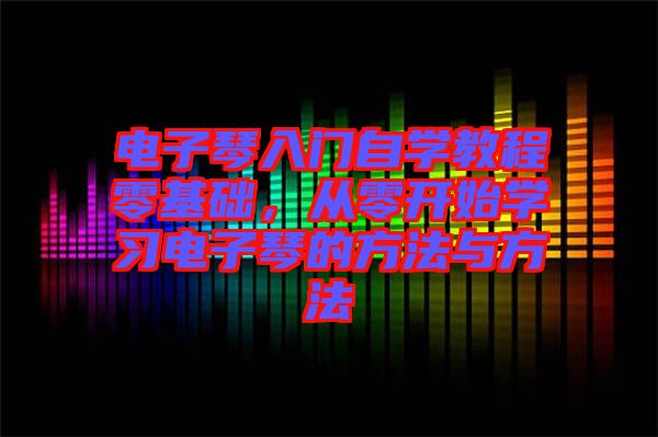 電子琴入門自學教程零基礎，從零開始學習電子琴的方法與方法