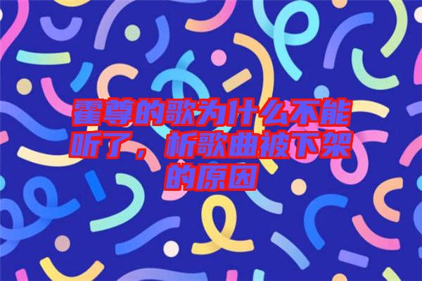 霍尊的歌為什么不能聽了，析歌曲被下架的原因