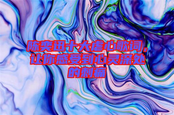 陳奕迅十大虐心歌詞，讓你感受到心靈深處的刺痛