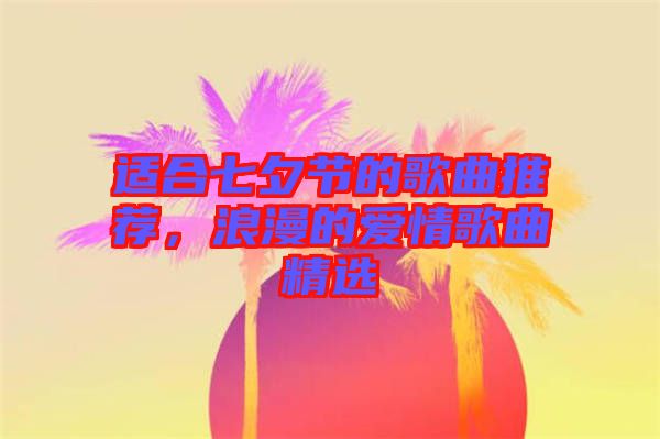 適合七夕節(jié)的歌曲推薦，浪漫的愛情歌曲精選