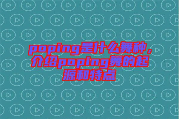 poping是什么舞種，介紹poping舞的起源和特點