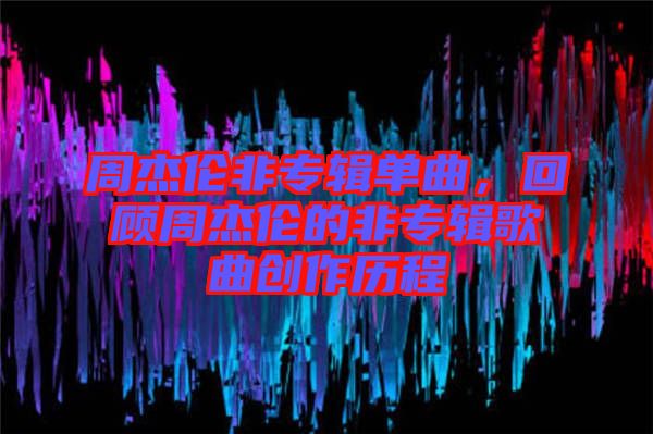 周杰倫非專輯單曲，回顧周杰倫的非專輯歌曲創作歷程