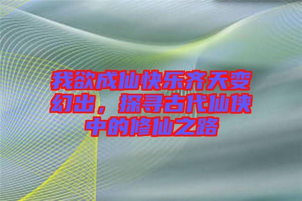 我欲成仙快樂齊天變幻出，探尋古代仙俠中的修仙之路