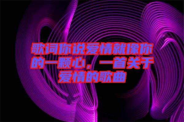 歌詞你說愛情就像你的一顆心，一首關于愛情的歌曲