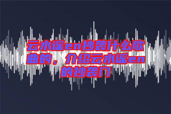 云水謠en抄襲什么歌曲的，介紹云水謠en的抄襲門(mén)