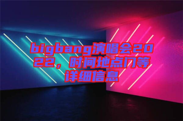 bigbang演唱會2022，時間地點門等詳細信息