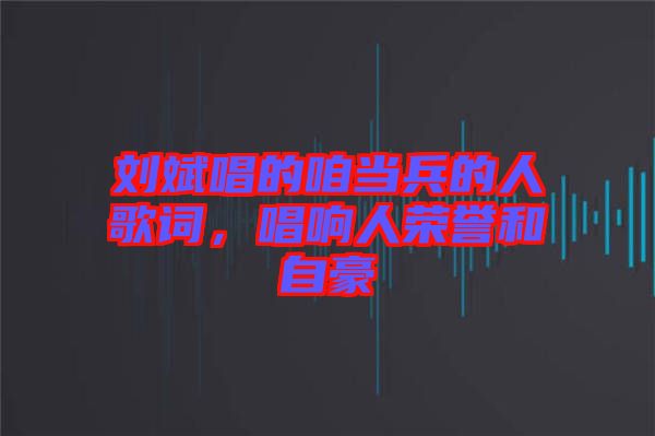 劉斌唱的咱當兵的人歌詞，唱響人榮譽和自豪