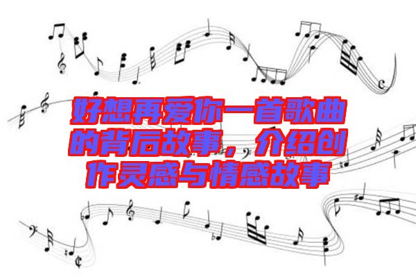 好想再愛(ài)你一首歌曲的背后故事，介紹創(chuàng)作靈感與情感故事