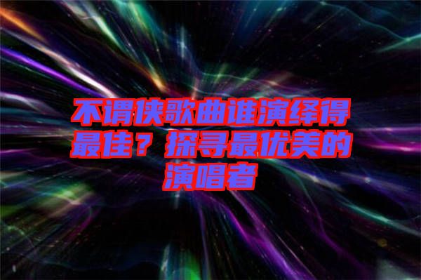 不謂俠歌曲誰演繹得最佳？探尋最優美的演唱者