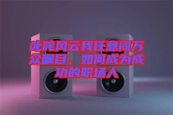 叱咤風云我任意闖萬眾矚目，如何成為成功的職場人