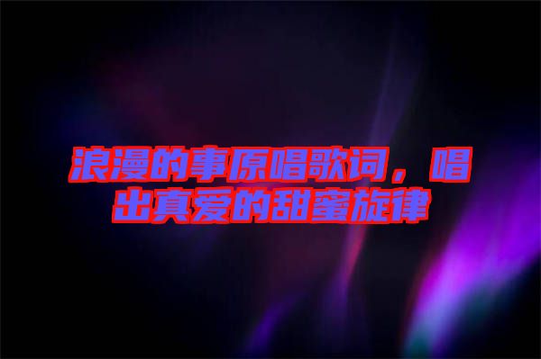 浪漫的事原唱歌詞，唱出真愛的甜蜜旋律