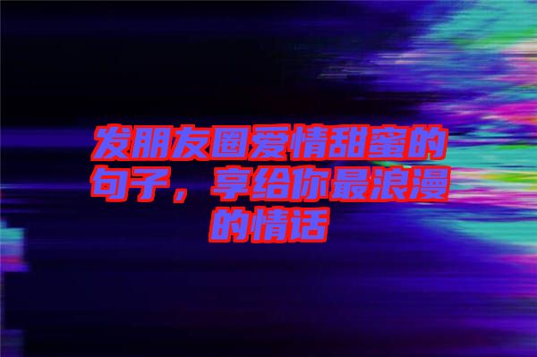 發(fā)朋友圈愛情甜蜜的句子，享給你最浪漫的情話