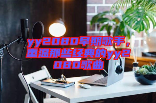 yy2080早期歌手，重溫那些經典的yy2080歌曲