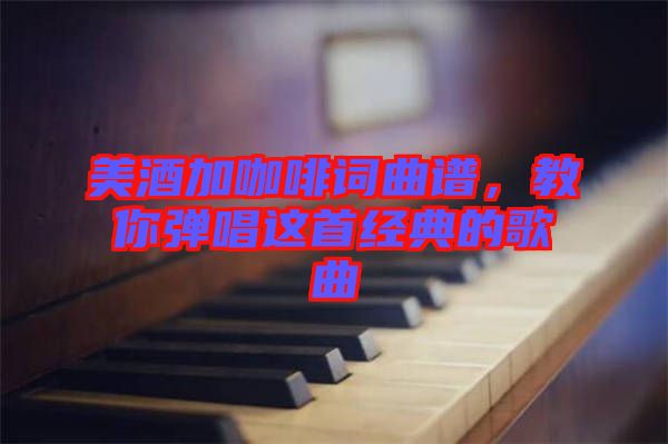 美酒加咖啡詞曲譜，教你彈唱這首經典的歌曲