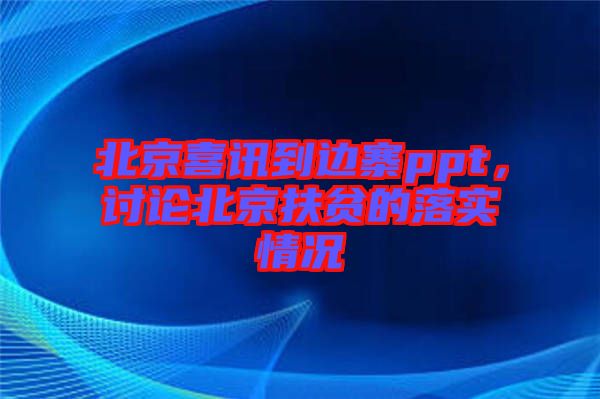 北京喜訊到邊寨ppt，討論北京扶貧的落實情況