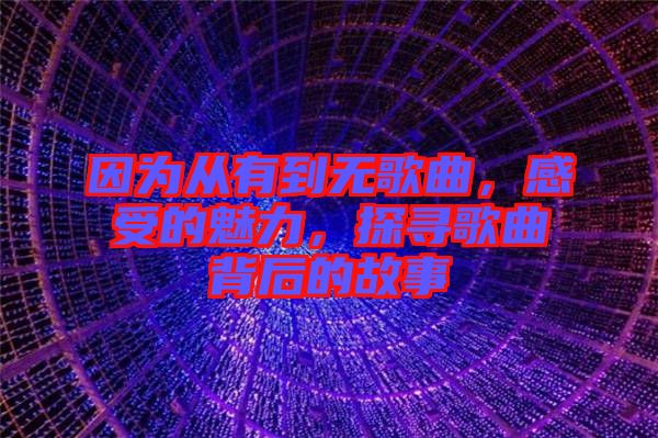 因?yàn)閺挠械綗o(wú)歌曲，感受的魅力，探尋歌曲背后的故事