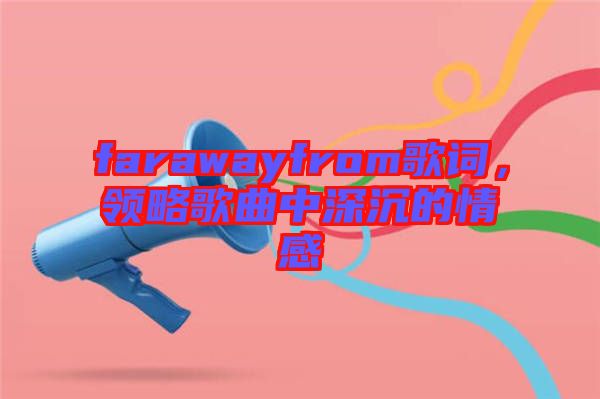 farawayfrom歌詞，領略歌曲中深沉的情感