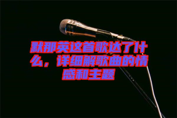 默那英這首歌達(dá)了什么，詳細(xì)解歌曲的情感和主題