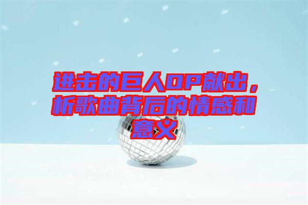 進(jìn)擊的巨人OP獻(xiàn)出，析歌曲背后的情感和意義