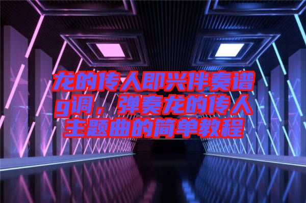 龍的傳人即興伴奏譜g調，彈奏龍的傳人主題曲的簡單教程