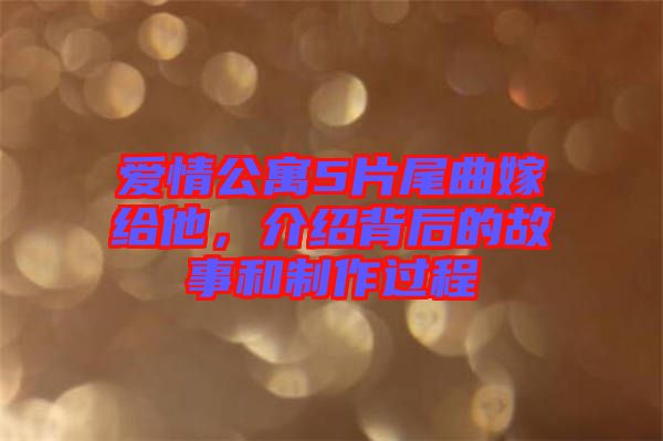 愛情公寓5片尾曲嫁給他，介紹背后的故事和制作過程