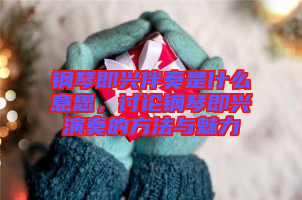 鋼琴即興伴奏是什么意思，討論鋼琴即興演奏的方法與魅力