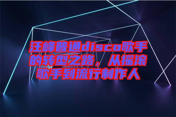 汪峰普通disco歌手的轉型之路，從搖滾歌手到流行制作人