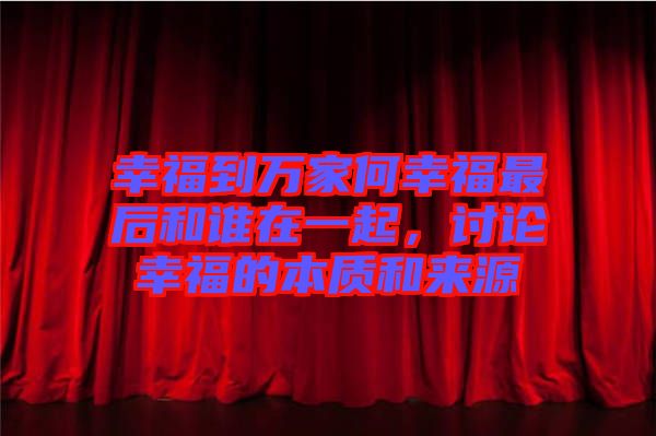 幸福到萬家何幸福最后和誰在一起，討論幸福的本質和來源