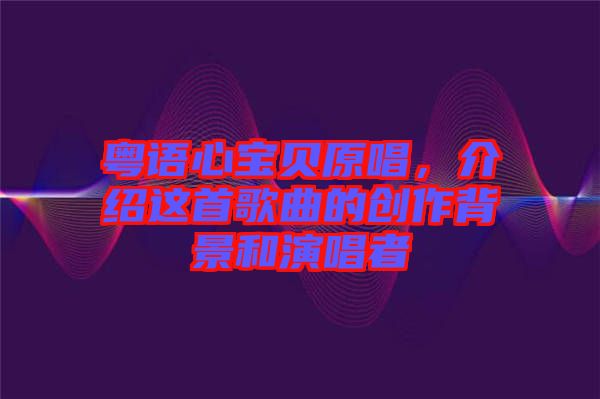 粵語心寶貝原唱，介紹這首歌曲的創作背景和演唱者