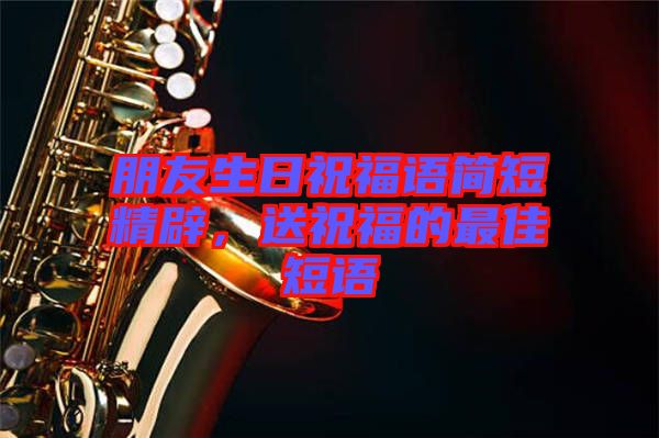 朋友生日祝福語簡(jiǎn)短精辟，送祝福的最佳短語