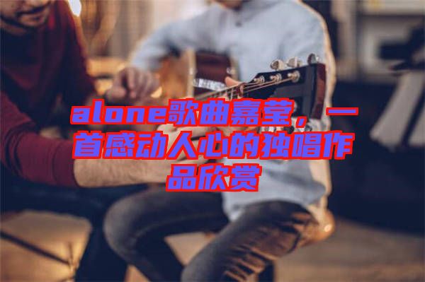 alone歌曲嘉瑩，一首感動人心的獨唱作品欣賞