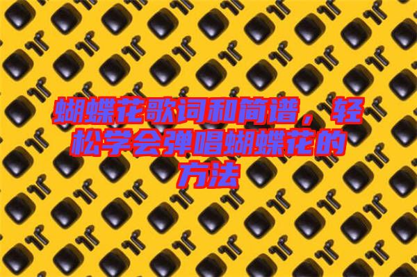 蝴蝶花歌詞和簡譜，輕松學(xué)會彈唱蝴蝶花的方法