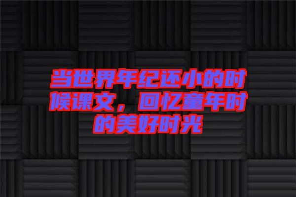 當(dāng)世界年紀(jì)還小的時(shí)候課文，回憶童年時(shí)的美好時(shí)光