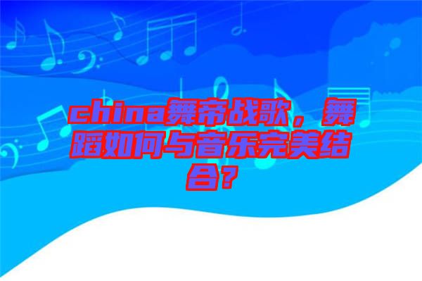 china舞帝戰(zhàn)歌，舞蹈如何與音樂完美結合？