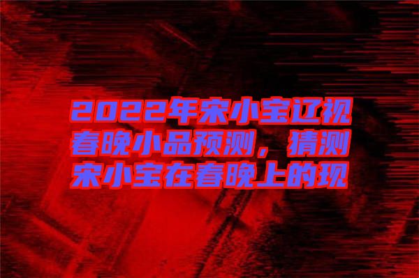 2022年宋小寶遼視春晚小品預(yù)測，猜測宋小寶在春晚上的現(xiàn)