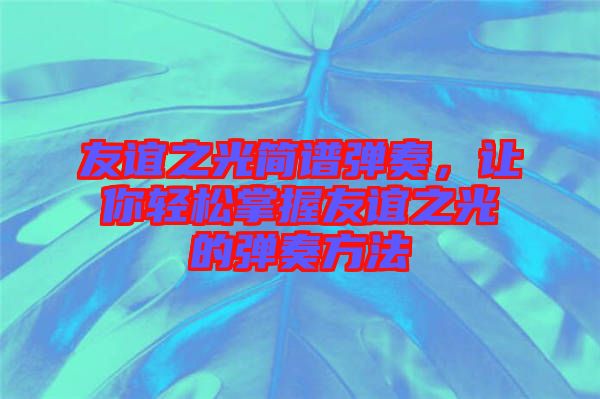 友誼之光簡譜彈奏，讓你輕松掌握友誼之光的彈奏方法